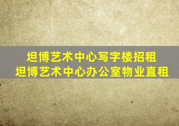 坦博艺术中心写字楼招租 坦博艺术中心办公室物业直租